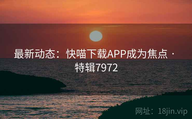 最新动态：快喵下载APP成为焦点 · 特辑7972