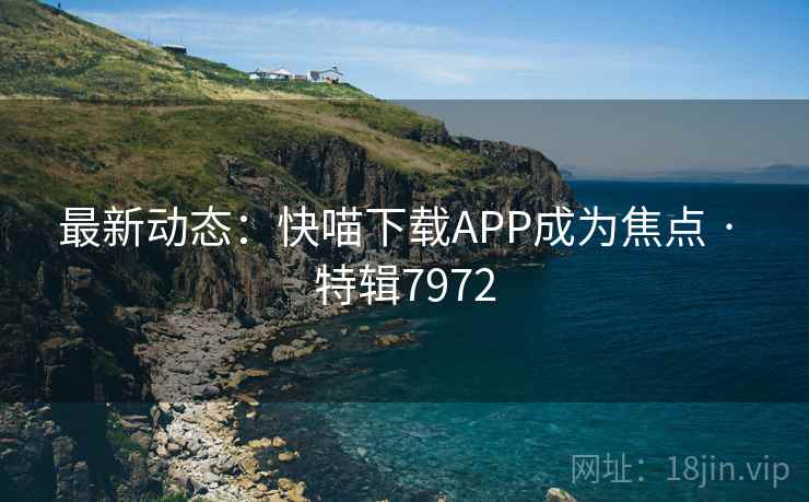 最新动态:快喵下载APP成为焦点 · 特辑7972 最新动态:快喵下载APP成为焦点 · 特辑7972