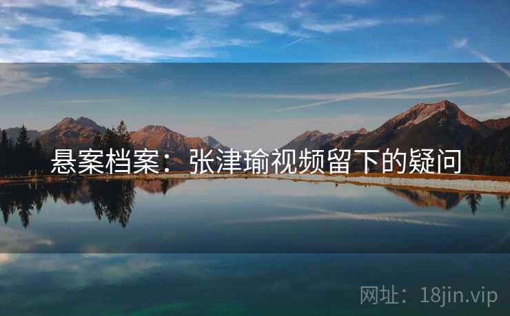 悬案档案:张津瑜视频留下的疑问 悬案档案:张津瑜视频留下的疑问