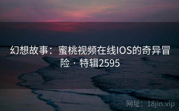 幻想故事：蜜桃视频在线IOS的奇异冒险 · 特辑2595
