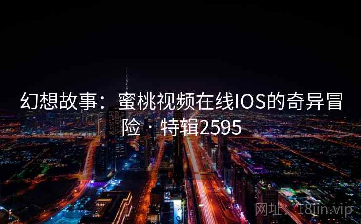 幻想故事:蜜桃视频在线IOS的奇异冒险 · 特辑2595 幻想故事:蜜桃视频在线IOS的奇异冒险 · 特辑2595