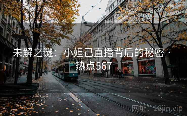 未解之谜:小妲己直播背后的秘密 · 热点567 未解之谜:小妲己直播背后的秘密 · 热点567