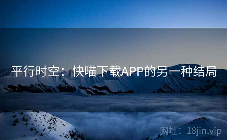 平行时空:快喵下载APP的另一种结局 平行时空:快喵下载APP的另一种结局