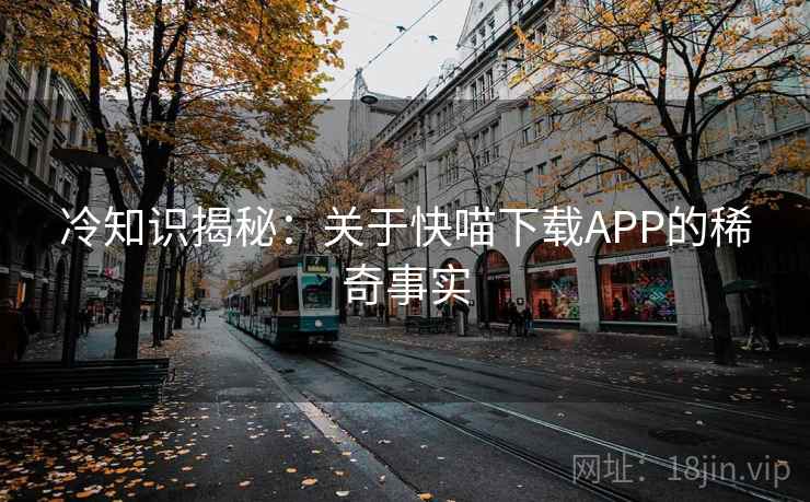 冷知识揭秘:关于快喵下载APP的稀奇事实 冷知识揭秘:关于快喵下载APP的稀奇事实