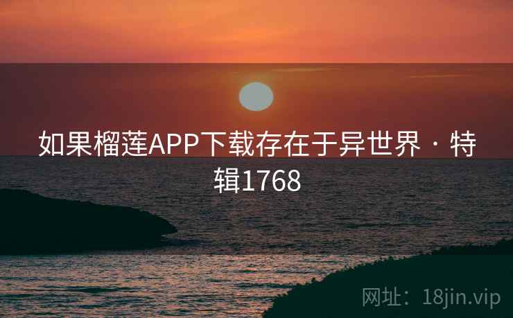 如果榴莲APP下载存在于异世界 · 特辑1768 如果榴莲APP下载存在于异世界 · 特辑1768