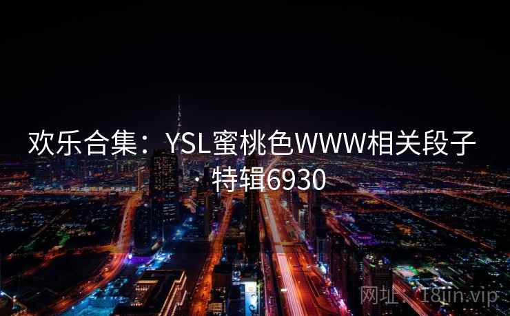 欢乐合集:YSL蜜桃色WWW相关段子 · 特辑6930 欢乐合集:YSL蜜桃色WWW相关段子 · 特辑6930