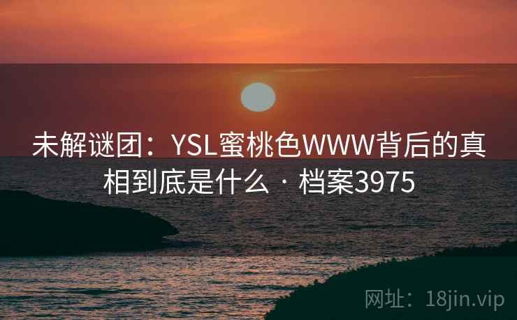 未解谜团：YSL蜜桃色WWW背后的真相到底是什么 · 档案3975