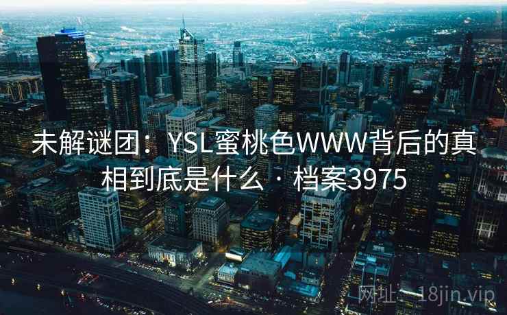 未解谜团:YSL蜜桃色WWW背后的真相到底是什么 · 档案3975 未解谜团:YSL蜜桃色WWW背后的真相到底是什么 · 档案3975