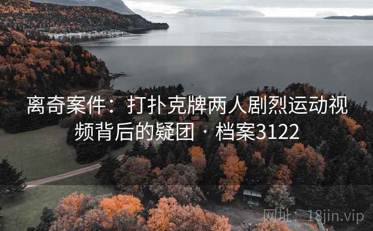 离奇案件:打扑克牌两人剧烈运动视频背后的疑团 · 档案3122 离奇案件:打扑克牌两人剧烈运动视频背后的疑团 · 档案3122