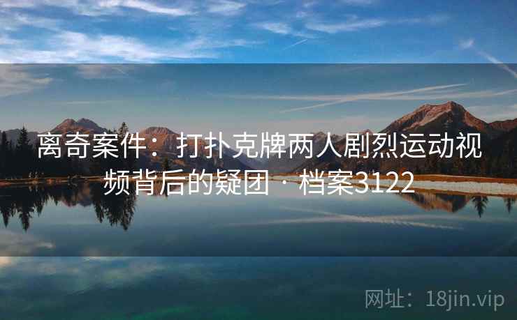 离奇案件：打扑克牌两人剧烈运动视频背后的疑团 · 档案3122