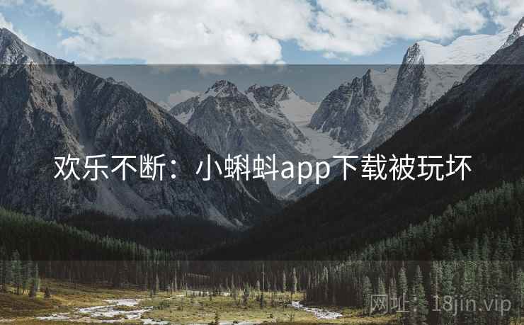 欢乐不断:小蝌蚪app下载被玩坏 欢乐不断:小蝌蚪app下载被玩坏