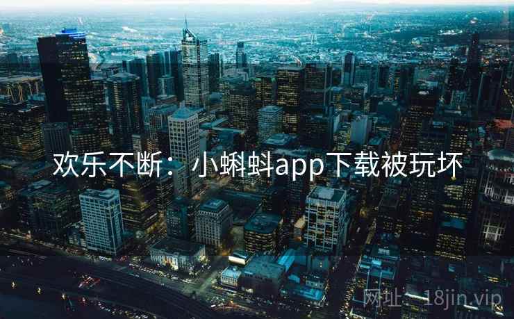 欢乐不断:小蝌蚪app下载被玩坏 欢乐不断:小蝌蚪app下载被玩坏