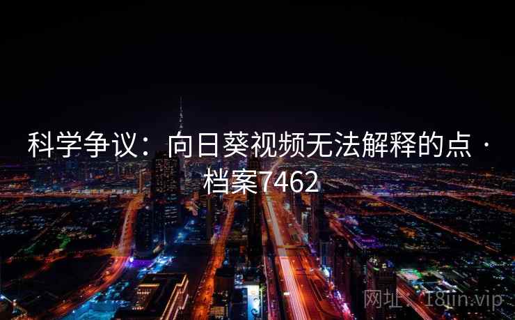 科学争议:向日葵视频无法解释的点 · 档案7462 科学争议:向日葵视频无法解释的点 · 档案7462