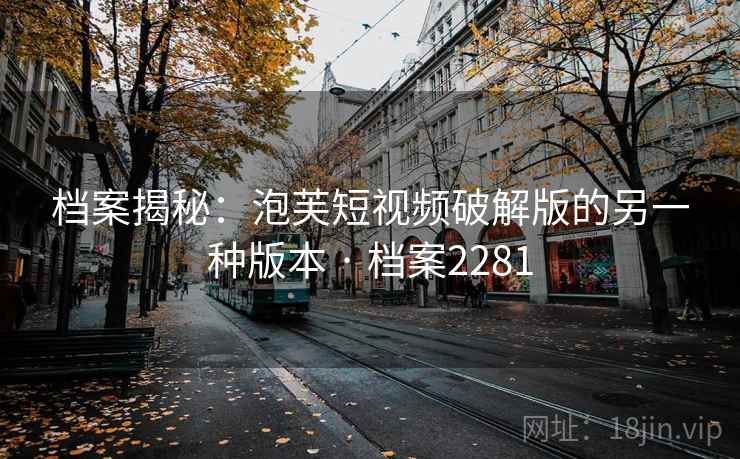 档案揭秘:泡芙短视频破解版的另一种版本 · 档案2281 档案揭秘:泡芙短视频破解版的另一种版本 · 档案2281