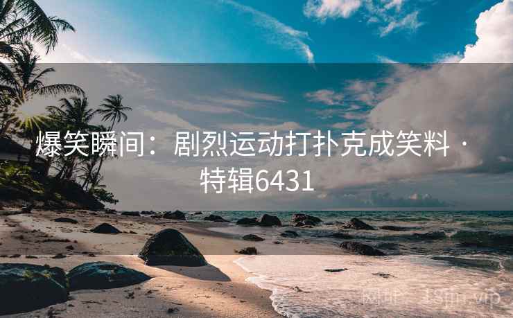 爆笑瞬间：剧烈运动打扑克成笑料 · 特辑6431