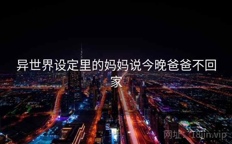 异世界设定里的妈妈说今晚爸爸不回家 异世界设定里的妈妈说今晚爸爸不回家