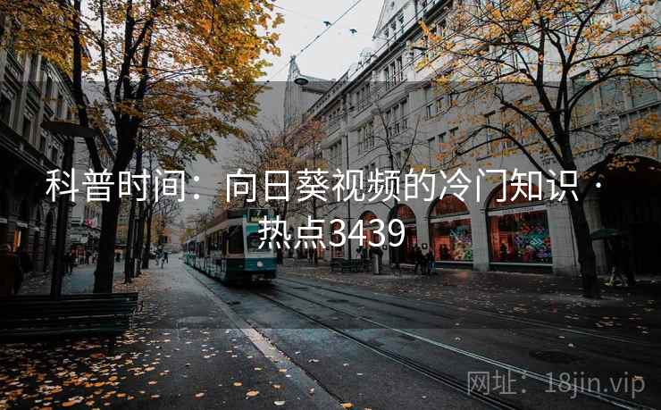 科普时间：向日葵视频的冷门知识 · 热点3439