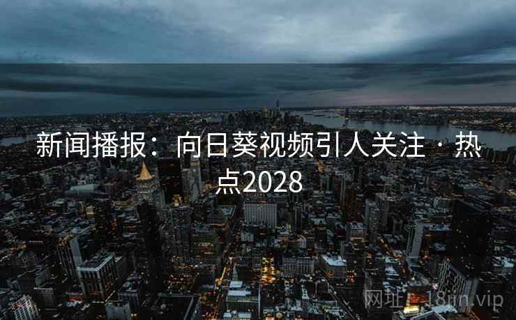 新闻播报：向日葵视频引人关注 · 热点2028