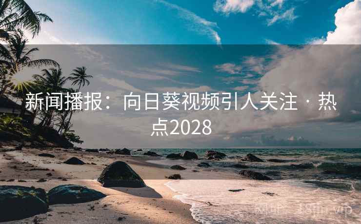 新闻播报:向日葵视频引人关注 · 热点2028 新闻播报:向日葵视频引人关注 · 热点2028