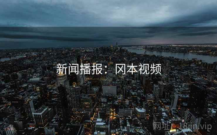 新闻播报:冈本视频 新闻播报:冈本视频