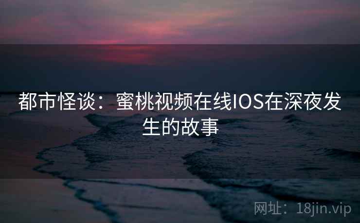 都市怪谈:蜜桃视频在线IOS在深夜发生的故事 都市怪谈:蜜桃视频在线IOS在深夜发生的故事