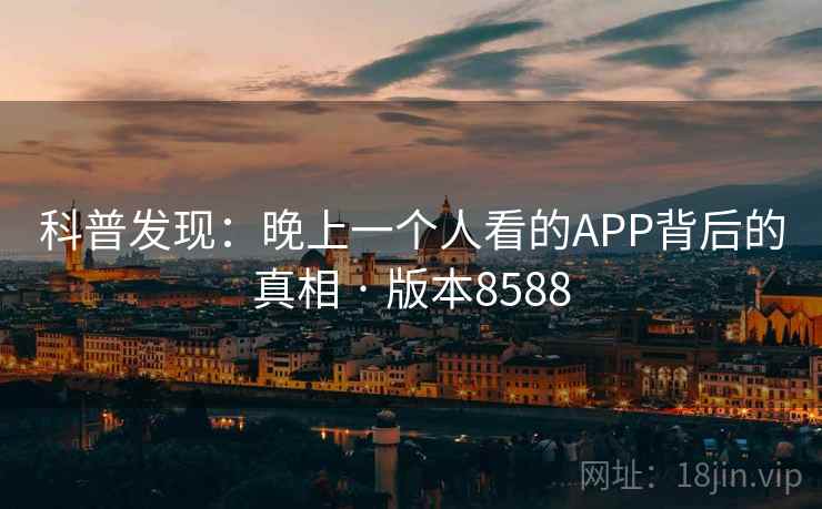 科普发现:晚上一个人看的APP背后的真相 · 版本8588 科普发现:晚上一个人看的APP背后的真相 · 版本8588