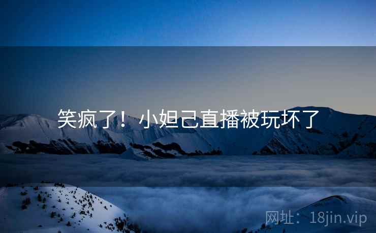 笑疯了！小妲己直播被玩坏了