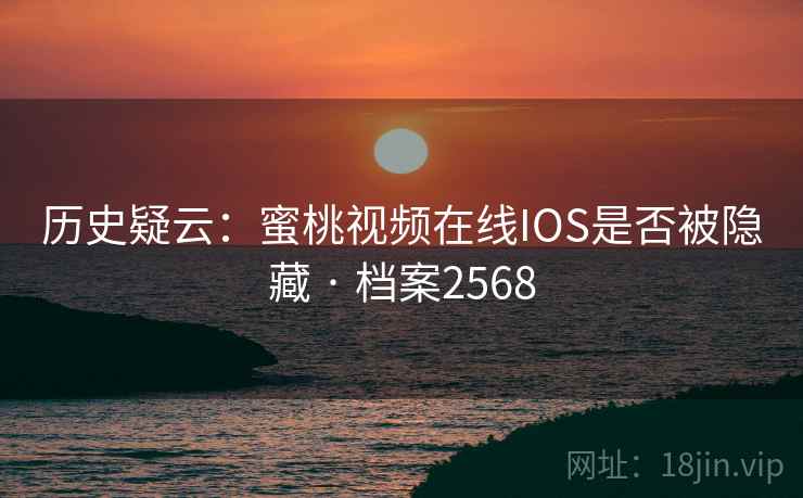 历史疑云：蜜桃视频在线IOS是否被隐藏 · 档案2568