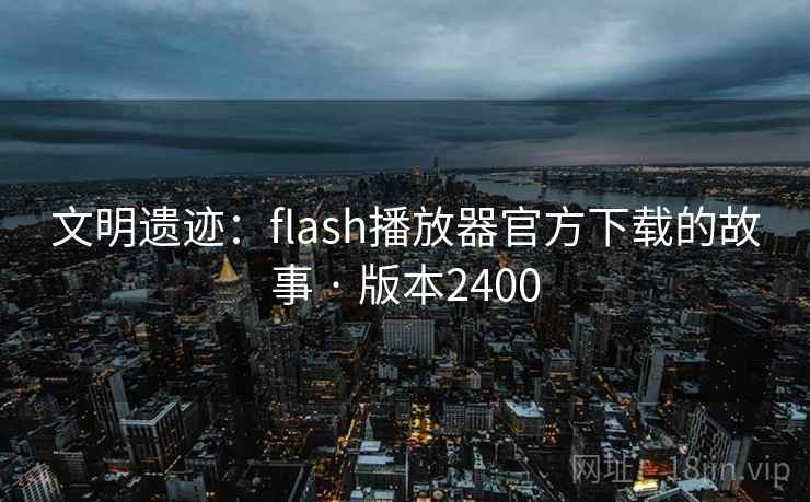 文明遗迹:flash播放器官方下载的故事 · 版本2400 文明遗迹:flash播放器官方下载的故事 · 版本2400