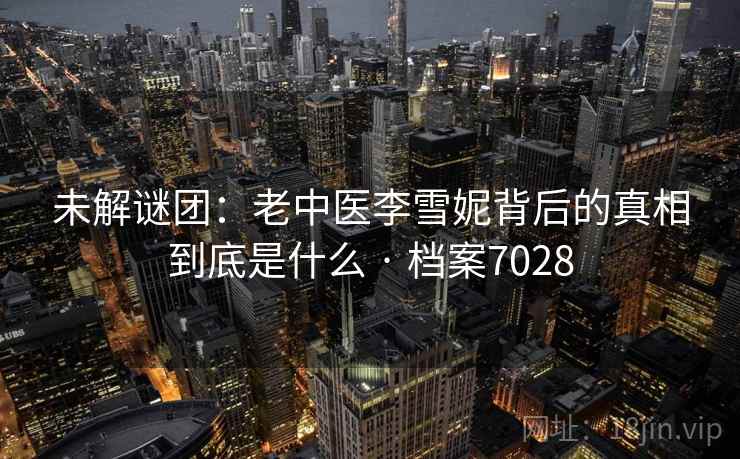 未解谜团：老中医李雪妮背后的真相到底是什么 · 档案7028