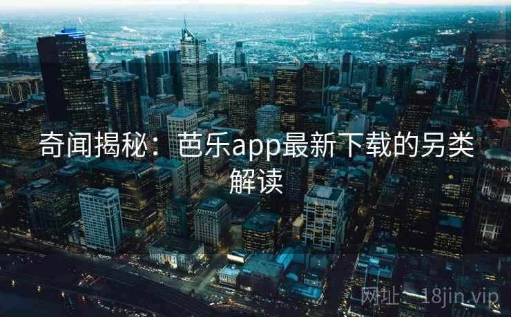 奇闻揭秘：芭乐app最新下载的另类解读
