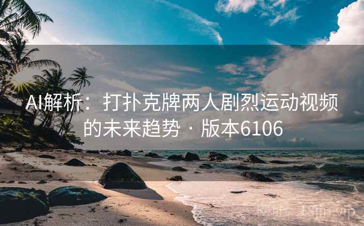 AI解析:打扑克牌两人剧烈运动视频的未来趋势 · 版本6106 AI解析:打扑克牌两人剧烈运动视频的未来趋势 · 版本6106