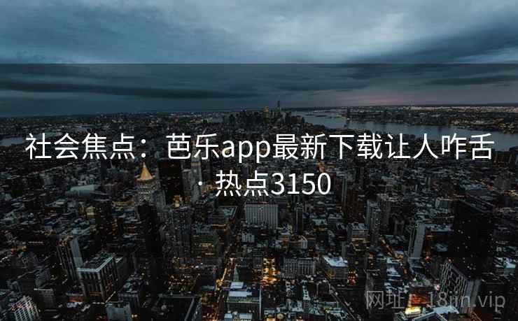 社会焦点：芭乐app最新下载让人咋舌 · 热点3150