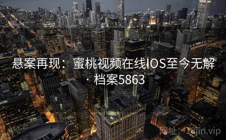 悬案再现：蜜桃视频在线IOS至今无解 · 档案5863