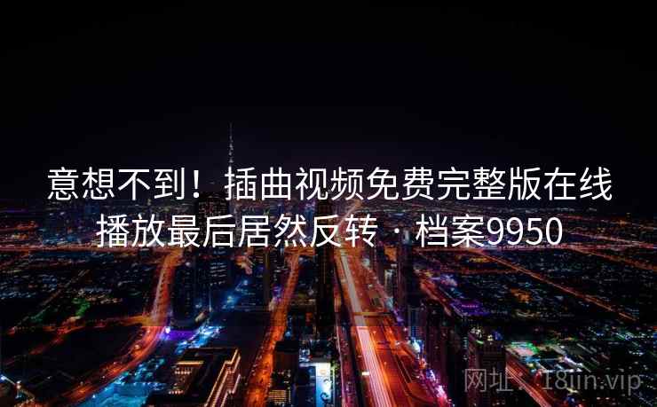 意想不到!插曲视频免费完整版在线播放最后居然反转 · 档案9950 意想不到!插曲视频免费完整版在线播放最后居然反转 · 档案9950