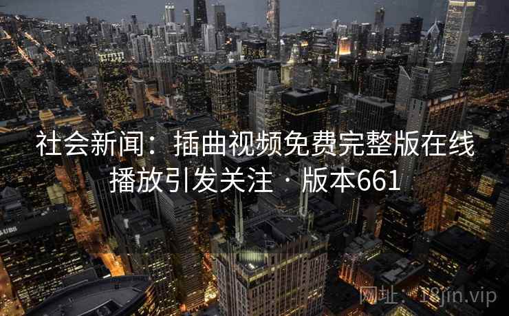 社会新闻:插曲视频免费完整版在线播放引发关注 · 版本661 社会新闻:插曲视频免费完整版在线播放引发关注 · 版本661
