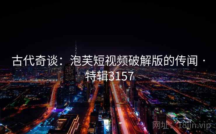 古代奇谈：泡芙短视频破解版的传闻 · 特辑3157