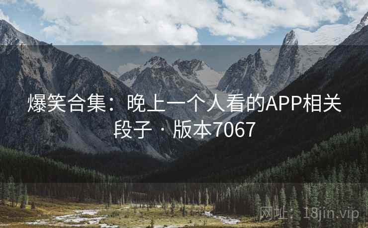爆笑合集:晚上一个人看的APP相关段子 · 版本7067 爆笑合集:晚上一个人看的APP相关段子 · 版本7067