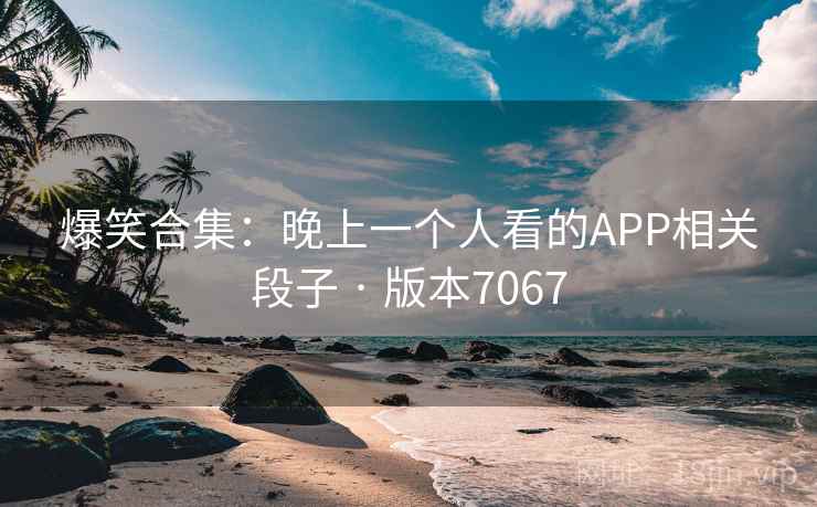 爆笑合集：晚上一个人看的APP相关段子 · 版本7067