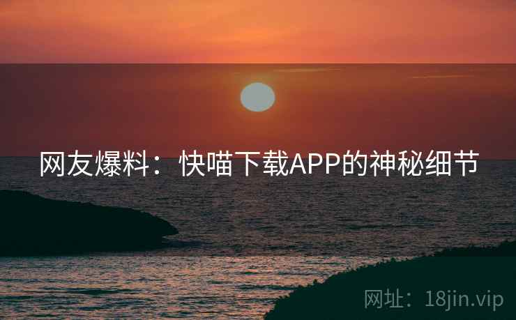 网友爆料:快喵下载APP的神秘细节 网友爆料:快喵下载APP的神秘细节