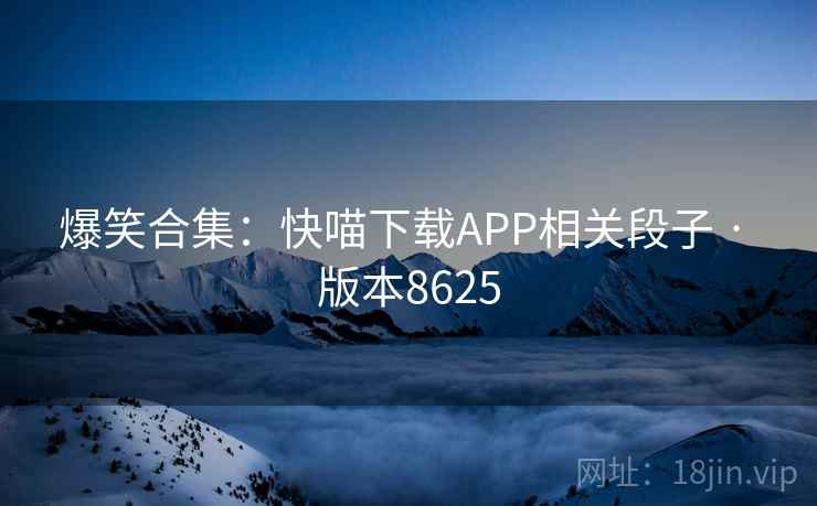 爆笑合集:快喵下载APP相关段子 · 版本8625 爆笑合集:快喵下载APP相关段子 · 版本8625