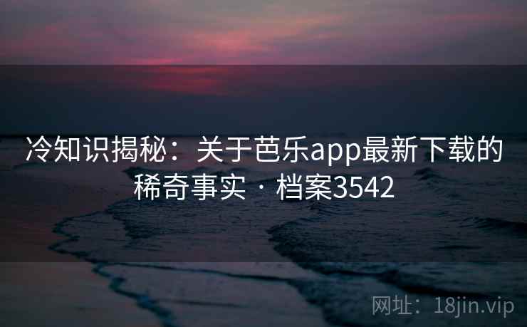 冷知识揭秘:关于芭乐app最新下载的稀奇事实 · 档案3542 冷知识揭秘:关于芭乐app最新下载的稀奇事实 · 档案3542