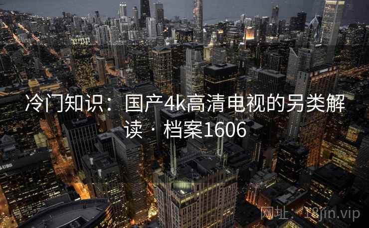 冷门知识：国产4k高清电视的另类解读 · 档案1606