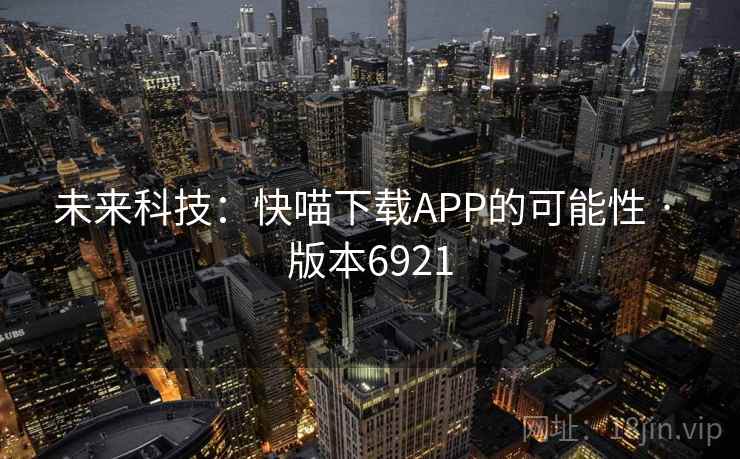 未来科技:快喵下载APP的可能性 · 版本6921 未来科技:快喵下载APP的可能性 · 版本6921