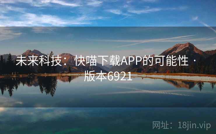 未来科技:快喵下载APP的可能性 · 版本6921 未来科技:快喵下载APP的可能性 · 版本6921