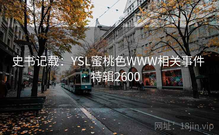 史书记载：YSL蜜桃色WWW相关事件 · 特辑2600