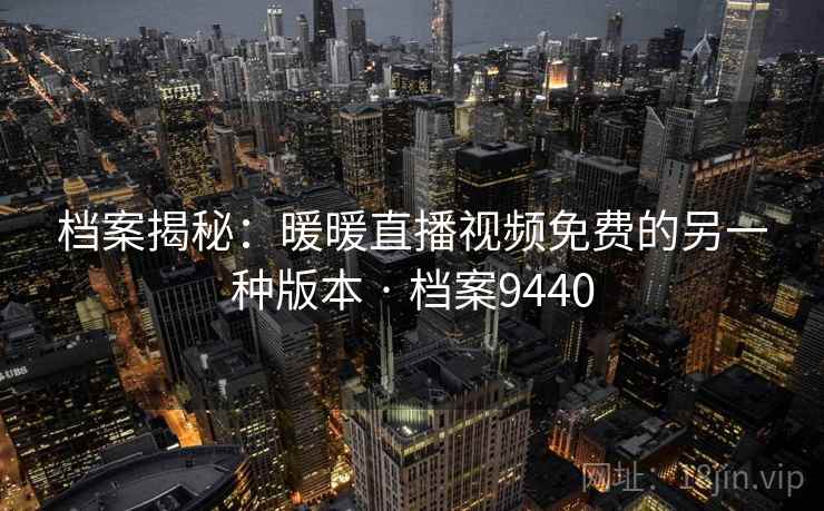 档案揭秘:暖暖直播视频免费的另一种版本 · 档案9440 档案揭秘:暖暖直播视频免费的另一种版本 · 档案9440