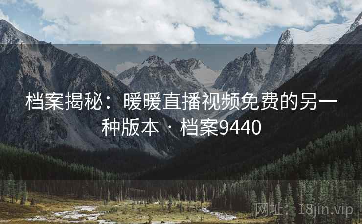 档案揭秘：暖暖直播视频免费的另一种版本 · 档案9440
