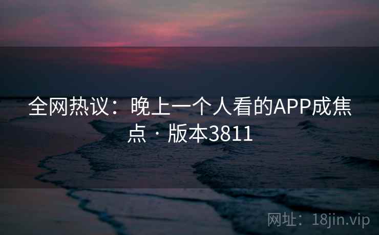 全网热议：晚上一个人看的APP成焦点 · 版本3811