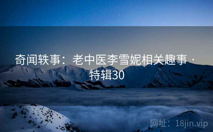 奇闻轶事：老中医李雪妮相关趣事 · 特辑30